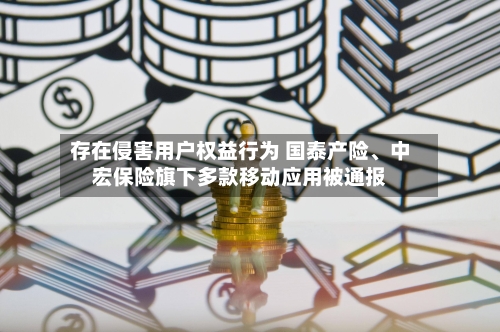 存在侵害用户权益行为 国泰产险	、中宏保险旗下多款移动应用被通报-第2张图片