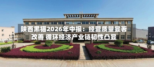 陕西黑猫2026年中报：经营质量显著改善 循环经济产业链韧性凸显