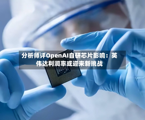 分析师评OpenAI自研芯片影响:英伟达利润率或迎来新挑战-第3张图片