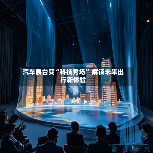 汽车展台变“科技秀场” 解锁未来出行新体验