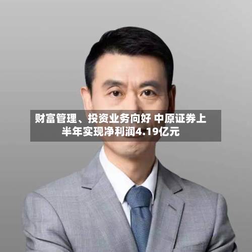财富管理、投资业务向好 中原证券上半年实现净利润4.19亿元-第3张图片