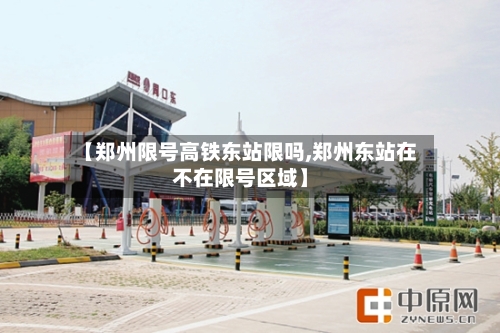 【郑州限号高铁东站限吗,郑州东站在不在限号区域】-第2张图片