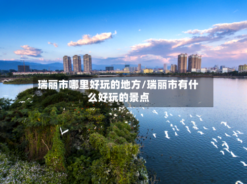 瑞丽市哪里好玩的地方/瑞丽市有什么好玩的景点
