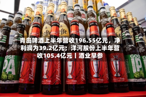青岛啤酒上半年营收196.55亿元，净利润为39.2亿元；洋河股份上半年营收105.4亿元丨酒业早参-第2张图片