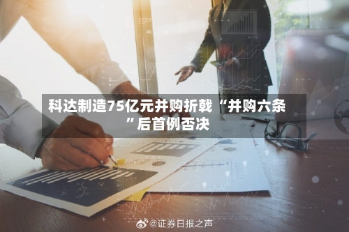 科达制造75亿元并购折戟 “并购六条”后首例否决-第2张图片