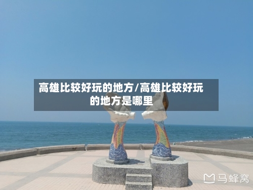 高雄比较好玩的地方/高雄比较好玩的地方是哪里-第2张图片