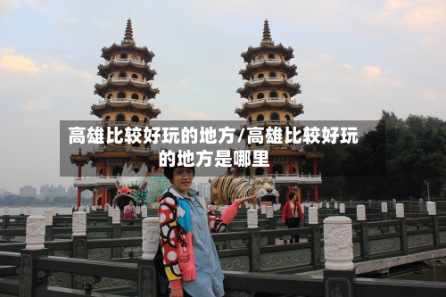 高雄比较好玩的地方/高雄比较好玩的地方是哪里