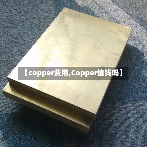 【copper费用,Copper值钱吗】