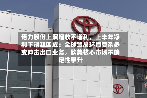 诺力股份上演增收不增利，上半年净利下滑超四成：全球贸易环境复杂多变冲击出口业务	，欧美核心市场不确定性攀升-第2张图片