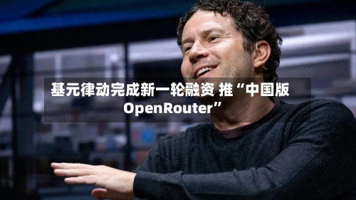基元律动完成新一轮融资 推“中国版OpenRouter”-第2张图片