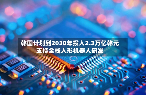 韩国计划到2030年投入2.3万亿韩元支持全栈人形机器人研发