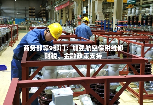 商务部等9部门：加强航空保税维修财税	、金融政策支持-第2张图片
