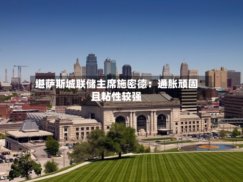 堪萨斯城联储主席施密德：通胀顽固且粘性较强
