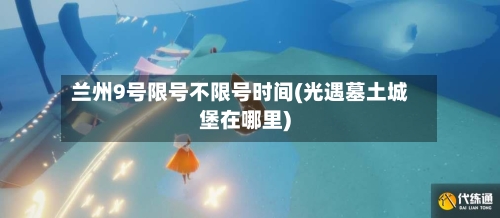 兰州9号限号不限号时间(光遇墓土城堡在哪里)-第3张图片