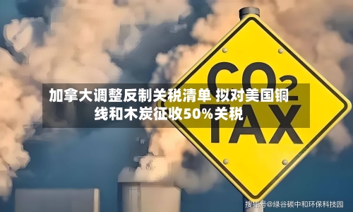 加拿大调整反制关税清单 拟对美国铜线和木炭征收50%关税