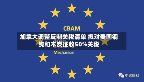 加拿大调整反制关税清单 拟对美国铜线和木炭征收50%关税-第2张图片