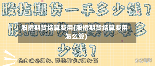 股指期货结算费用(股指期货结算费用怎么算)-第2张图片