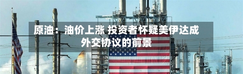原油:油价上涨 投资者怀疑美伊达成外交协议的前景-第3张图片