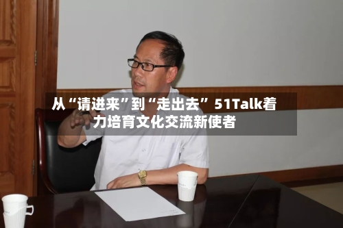 从“请进来	”到“走出去” 51Talk着力培育文化交流新使者-第2张图片