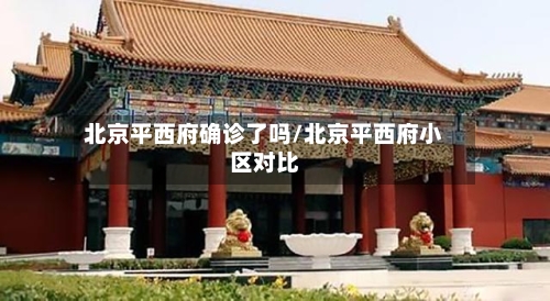 北京平西府确诊了吗/北京平西府小区对比