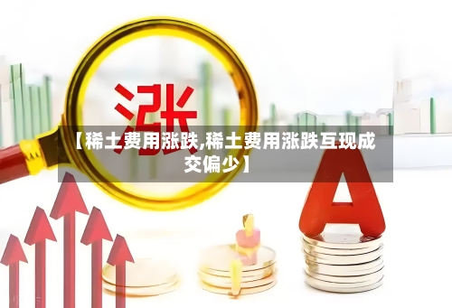 【稀土费用涨跌,稀土费用涨跌互现成交偏少】
