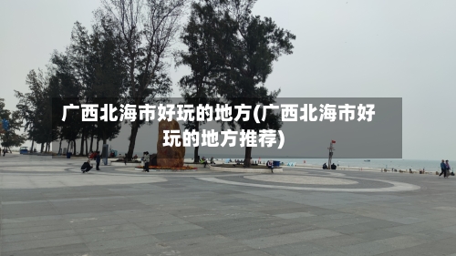 广西北海市好玩的地方(广西北海市好玩的地方推荐)