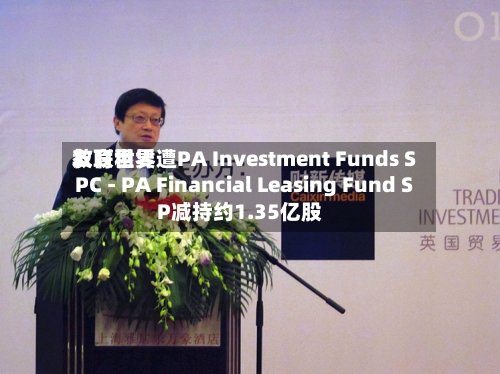 友联世界教育租赁遭PA Investment Funds SPC - PA Financial Leasing Fund SP减持约1.35亿股-第2张图片