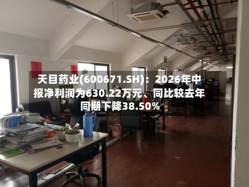 天目药业(600671.SH)：2026年中报净利润为630.22万元、同比较去年同期下降38.50%-第2张图片
