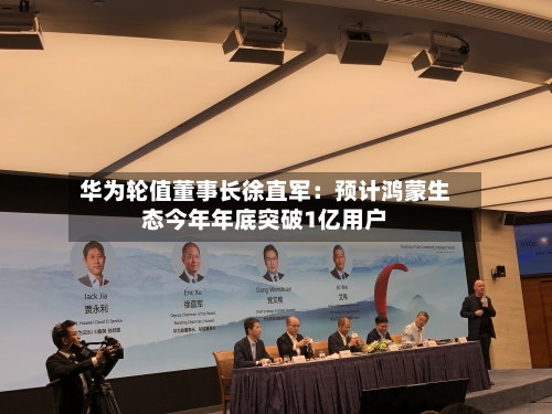 华为轮值董事长徐直军：预计鸿蒙生态今年年底突破1亿用户