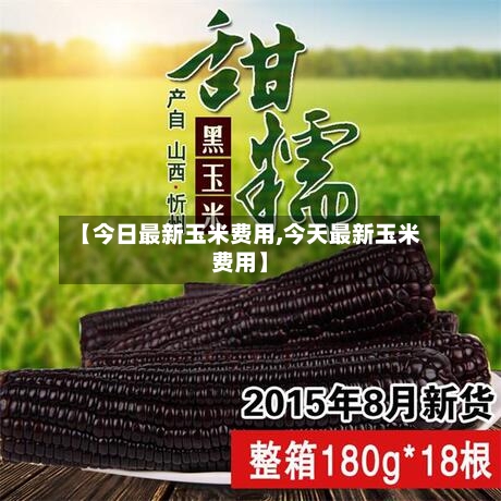 【今日最新玉米费用,今天最新玉米费用】-第2张图片