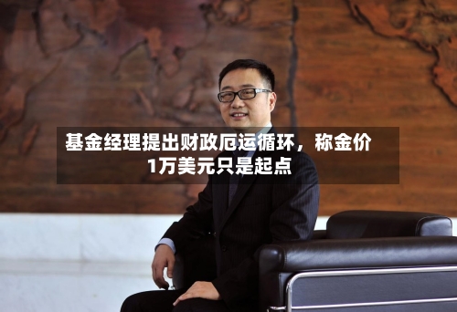 基金经理提出财政厄运循环	，称金价1万美元只是起点-第2张图片