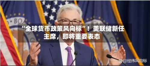 “全球货币政策风向标	”！美联储新任主席，即将重要表态-第2张图片