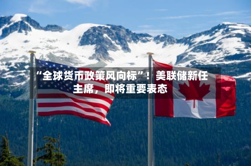 “全球货币政策风向标”！美联储新任主席	，即将重要表态-第3张图片