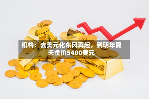 机构：去美元化东风再起，到明年夏天金价5400美元-第2张图片