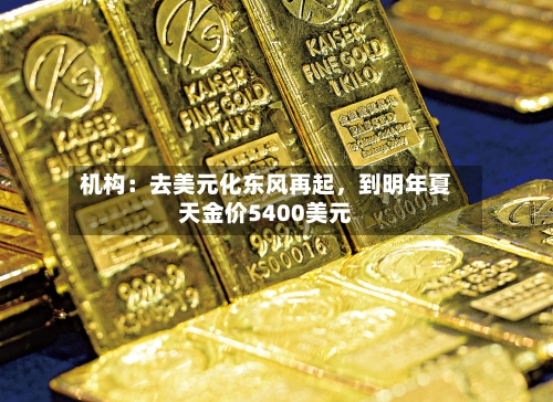 机构：去美元化东风再起，到明年夏天金价5400美元-第3张图片