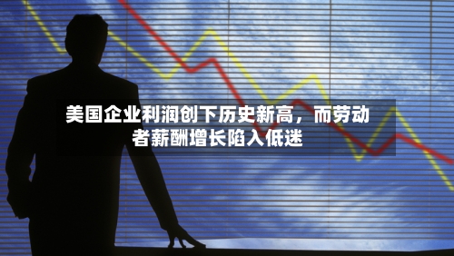美国企业利润创下历史新高，而劳动者薪酬增长陷入低迷