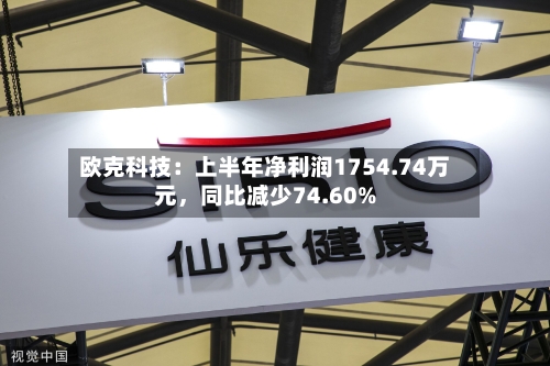 欧克科技：上半年净利润1754.74万元，同比减少74.60%-第2张图片