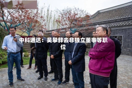 中科通达：吴攀辞去非独立董事等职位-第2张图片