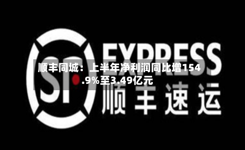 顺丰同城：上半年净利润同比增154.9%至3.49亿元