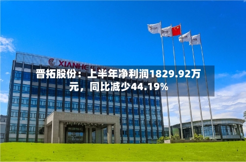 晋拓股份：上半年净利润1829.92万元，同比减少44.19%
