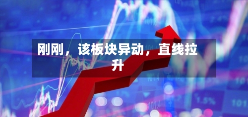刚刚，该板块异动，直线拉升-第1张图片