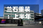 兰石重装：上半年归母净亏损2.03亿元 同比由盈转亏-第2张图片