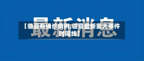 【临夏有确诊病例,临夏最新重大事件时间线】-第3张图片
