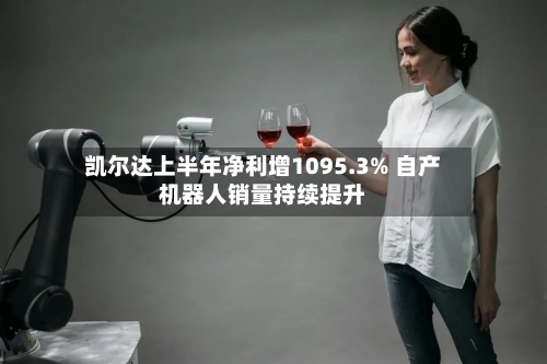 凯尔达上半年净利增1095.3% 自产机器人销量持续提升