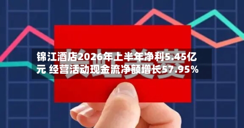 锦江酒店2026年上半年净利5.45亿元 经营活动现金流净额增长57.95%-第2张图片