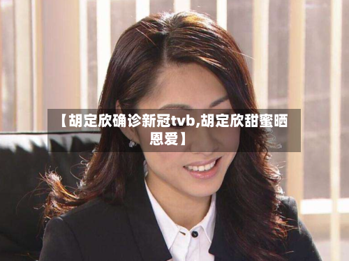 【胡定欣确诊新冠tvb,胡定欣甜蜜晒恩爱】-第3张图片