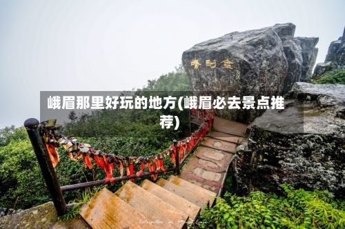 峨眉那里好玩的地方(峨眉必去景点推荐)