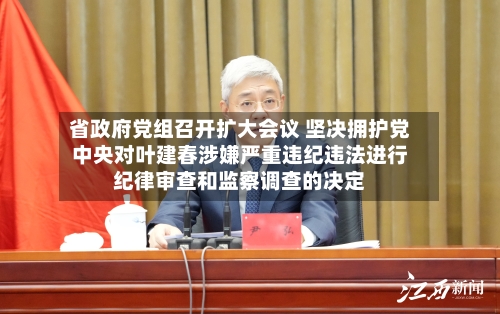 省政府党组召开扩大会议 坚决拥护党中央对叶建春涉嫌严重违纪违法进行纪律审查和监察调查的决定
