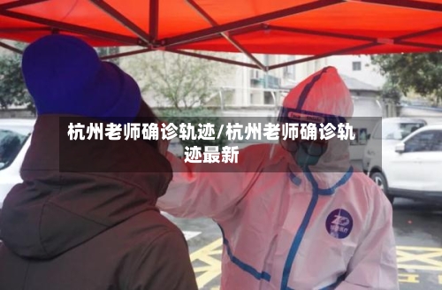 杭州老师确诊轨迹/杭州老师确诊轨迹最新-第3张图片