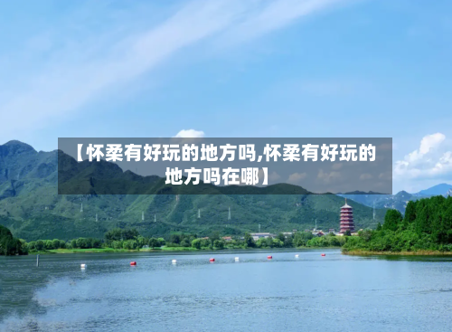 【怀柔有好玩的地方吗,怀柔有好玩的地方吗在哪】